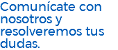Comunícate con nosotros y resolveremos tus dudas.