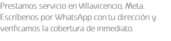 Prestamos servicio en Villavicencio, Meta. Escríbenos por WhatsApp con tu dirección y verificamos la cobertura de inmediato.