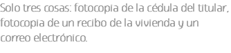 Solo tres cosas: fotocopia de la cédula del titular, fotocopia de un recibo de la vivienda y un correo electrónico.