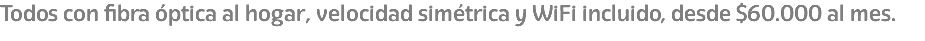 Todos con fibra óptica al hogar, velocidad simétrica y WiFi incluido, desde $60.000 al mes.
