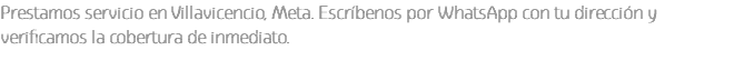Prestamos servicio en Villavicencio, Meta. Escríbenos por WhatsApp con tu dirección y verificamos la cobertura de inmediato.