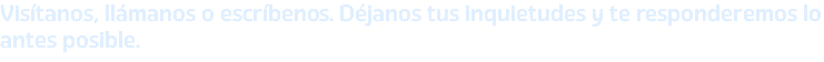 Visítanos, llámanos o escríbenos. Déjanos tus inquietudes y te responderemos lo antes posible.